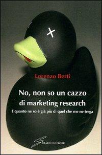 No, non so un cazzo di marketing research. E quanto ne so è già più di quel che me ne frega - Lorenzo Berti - Libro Giraldi Editore 2008 | Libraccio.it