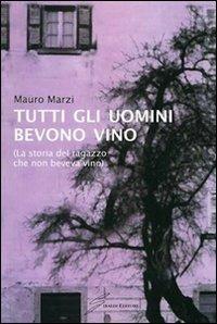 Tutti gli uomini bevono vino. La storia del ragazzo che non beveva vino - Mauro Marzi - Libro Giraldi Editore 2010 | Libraccio.it
