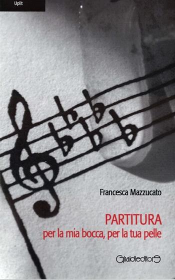 Partitura per la mia bocca, per la tua pelle - Francesca Mazzucato - Libro Giraldi Editore 2013, Uplit | Libraccio.it