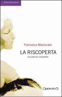 La riscoperta. Una passione inaspettata - Francesca Mazzucato - Libro Giraldi Editore 2013, Riflessi del presente | Libraccio.it