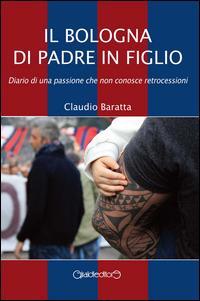 Il Bologna di padre in figlio. Diario di una passione che non conosce retrocessioni - Claudio Baratta - Libro Giraldi Editore 2014, Fuori collana | Libraccio.it
