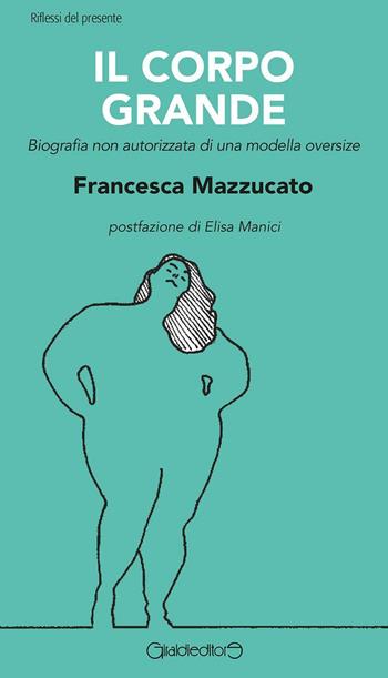Il corpo grande. Biografia non autorizzata di una modella oversize - Francesca Mazzucato - Libro Giraldi Editore 2016, Riflessi del presente | Libraccio.it