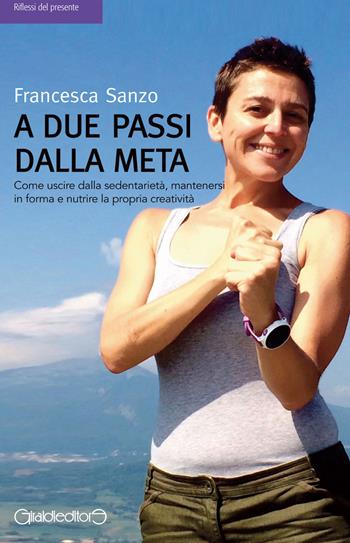 A due passi dalla meta. Come uscire dalla sedentarietà, mantenersi in forma e nutrire la propria creatività - Francesca Sanzo - Libro Giraldi Editore 2016, Riflessi del presente | Libraccio.it