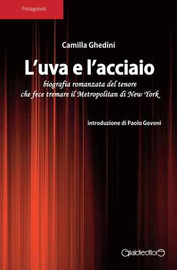 L'uva e l'acciaio. Biografia romanzata del tenore che fece tremare il Metropolitan di New York - Camilla Ghedini - Libro Giraldi Editore 2019, Protagonisti | Libraccio.it