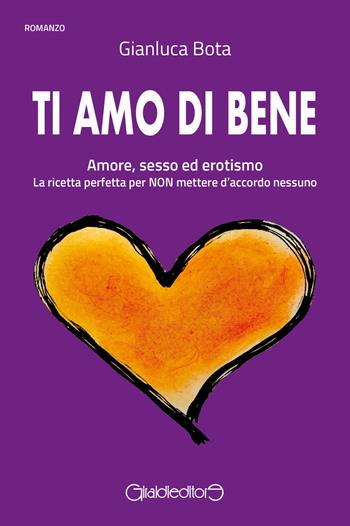 Ti amo di bene. Amore, sesso ed erotismo. La ricetta perfetta per NON mettere d'accordo nessuno - Gianluca Bota - Libro Giraldi Editore 2023, Fuoricollana | Libraccio.it