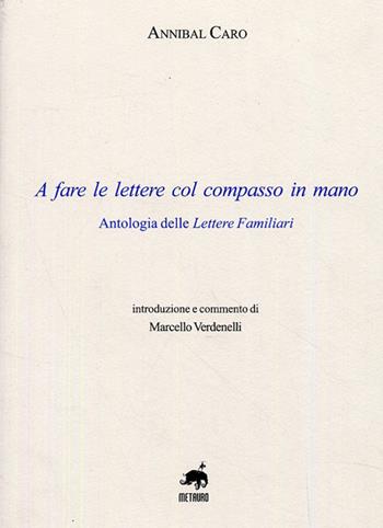 A fare le lettere con il compasso in mano. Antologia delle lettere familiari - Annibal Caro - Libro Metauro 2009 | Libraccio.it