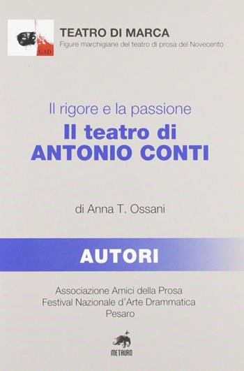Il rigore e la passione. Il teatro di Antonio Conti - Anna T. Ossani - Libro Metauro 2008, Teatro di marca | Libraccio.it