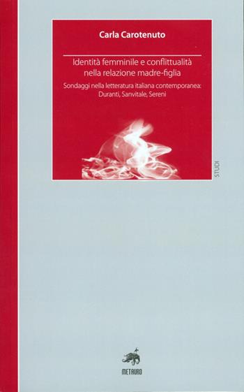 Identità femminile e conflittualità nella relazione madre-figlia. Sondaggi nella letteratura italiana contemporanea. Duranti, Sanvitale, Sereni - Carla Carotenuto - Libro Metauro 2012, Studi | Libraccio.it