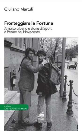 Fronteggiare la fortuna. Ambito urbano e storie di sport a Pesaro nel Novecento - Giuliano Martufi - Libro Metauro 2018, Arte e cultura nelle marche | Libraccio.it