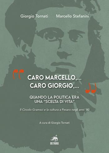"Caro Marcello,... Caro Giorgio,...". Quando la politica era una "scelta di vita". Il Circolo Gramsci e la cultura a Pesaro negli anni '60 - Giorgio Tornati, Marcello Stefanini - Libro Metauro 2020 | Libraccio.it