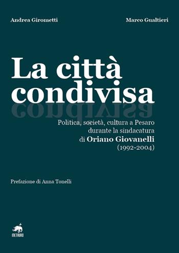 La città condivisa. Politica, società, cultura a Pesaro durante la sindacatura di Oriano Giovanelli (1992-2004) - Andrea Girometti, Marco Gualtieri - Libro Metauro 2023 | Libraccio.it