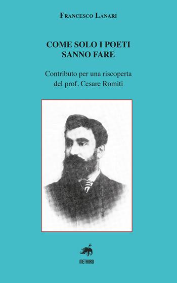 Come solo i poeti sanno fare. Contributo per una riscoperta del prof. Cesare Romiti - Francesco Lanari - Libro Metauro 2023 | Libraccio.it