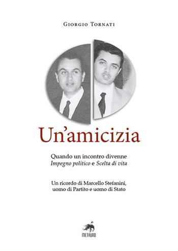 Un'amicizia. Quando un incontro divenne impegno politico e scelta di vita. Un ricordo di Marcello Stefanini, uomo di Partito e uomo di Stato - Giorgio Tornati - Libro Metauro 2025 | Libraccio.it