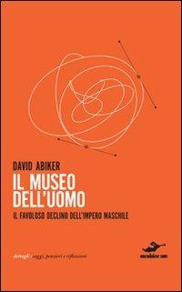 Il museo dell'uomo. Il favoloso declino dell'impero maschile - David Abiker - Libro Excelsior 1881 2010, Dettagli | Libraccio.it