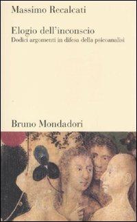 Elogio dell'inconscio. Dodici argomenti in difesa della psicoanalisi - Massimo Recalcati - Libro Mondadori Bruno 2007, Testi e pretesti | Libraccio.it