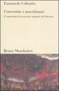 Convertire i musulmani. L'esperienza di un gesuita spagnolo del Seicento - Emanuele Colombo - Libro Mondadori Bruno 2007, Testi e pretesti | Libraccio.it