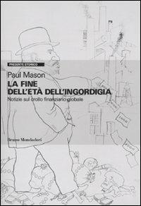La fine dell'età dell'ingordigia. Notizie sul crollo finanziario mondiale - Paul Mason - Libro Mondadori Bruno 2009, Presente storico | Libraccio.it