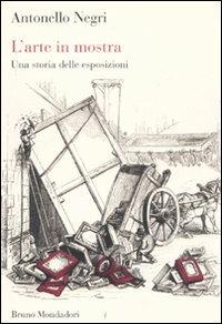 L'arte in mostra. Una storia delle esposizioni - Antonello Negri - Libro Mondadori Bruno 2011, Sintesi | Libraccio.it