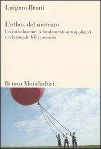 L'ethos del mercato. Un'introduzione ai fondamenti antropologici e relazionali dell'economia - Luigino Bruni - Libro Mondadori Bruno 2010, Sintesi | Libraccio.it