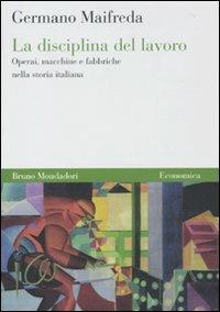 La disciplina del lavoro. Operai, macchine e fabbriche nella storia italiana - Germano Maifreda - Libro Mondadori Bruno 2010, Economica | Libraccio.it