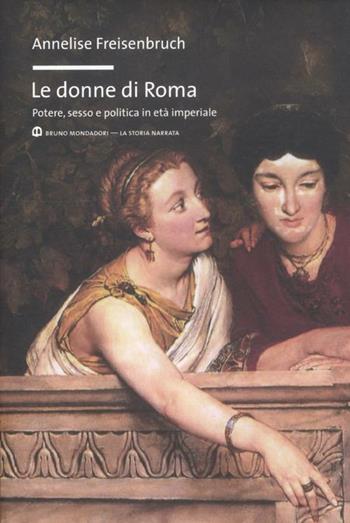 Le donne di Roma. Potere, sesso e politica in età imperiale - Annelise Freisenbruch - Libro Mondadori Bruno 2012, La storia narrata | Libraccio.it