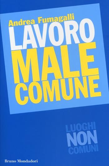 Lavoro male comune - Andrea Fumagalli - Libro Mondadori Bruno 2013, Luoghi non comuni | Libraccio.it