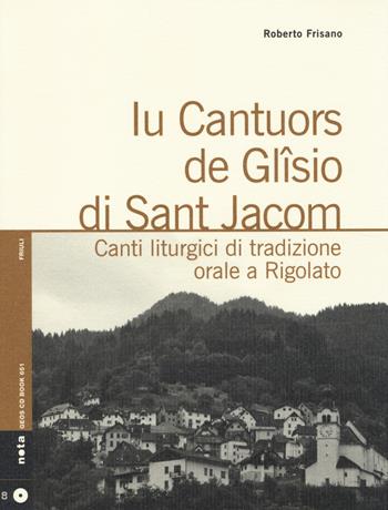 Iu cantuors de Glîsio di Sant Jacom. Canti liturgici di tradizione orale a Rigolato. Con CD Audio - Roberto Frisano - Libro Nota 2014, Geos CD book. Collana di etnomusicologia | Libraccio.it