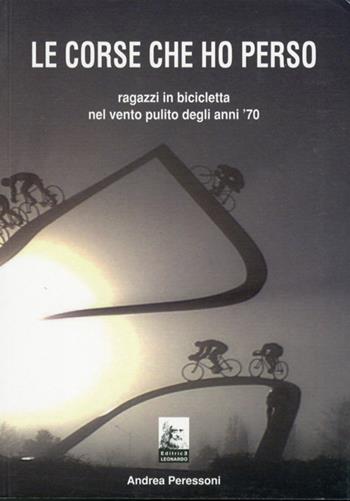 Le corse che ho perso. Ragazzi in bicicletta nel vento pulito degli anni 70 - Andrea Peressoni - Libro Leonardo (Pasian di Prato) 2011 | Libraccio.it