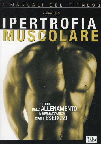 Ipertrofia muscolare. Teoria dell'allenamento e biomeccanica degli esercizi - Claudio Suardi - Libro Alea 2000, I manuali del fitness | Libraccio.it