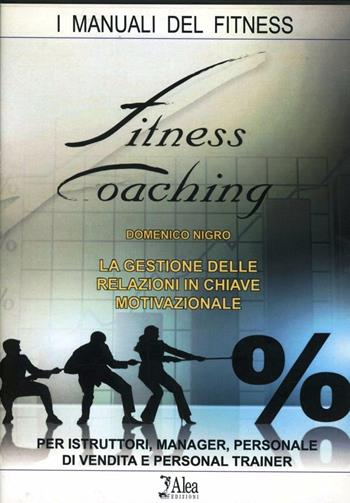 Fitness coaching. La gestione delle relazioni in chiave motivazionale. Per istruttori, manager, personale di vendita e personal trainer - Domenico Nigro - Libro Alea 2008, I manuali del fitness | Libraccio.it