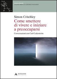 Come smettere di vivere e inziare a preoccuparsi - Simon Critchley - Libro Mondadori Università 2014, Scienza e filosofia | Libraccio.it