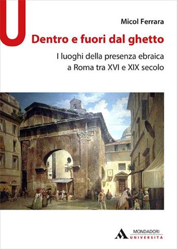 Dentro e fuori dal ghetto. I luoghi della presenza ebraica a Roma tra XVI e XIX secolo - Micol Ferrara - Libro Mondadori Università 2015, Università | Libraccio.it