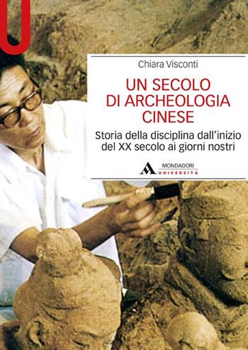 Un secolo di archeologia cinese. Storia della disciplina dall'inizio del XX secolo ai giorni nostri - Chiara Visconti - Libro Mondadori Università 2016, Manuali | Libraccio.it