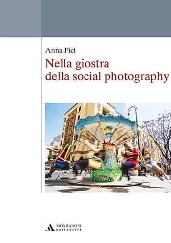 Nella giostra della social photography - Anna Fici - Libro Mondadori Università 2018, Saggi | Libraccio.it
