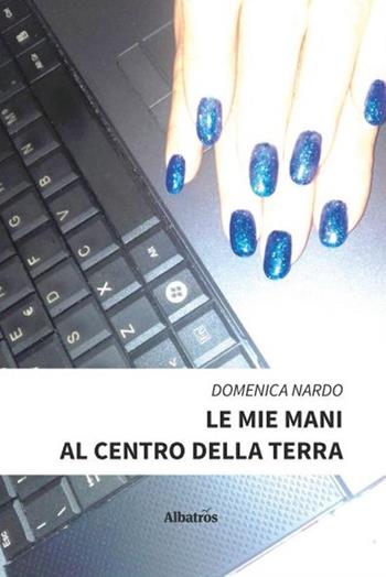 Le mie mani al centro della terra - Domenica Nardo - Libro Gruppo Albatros Il Filo 2020, Nuove voci. Vite | Libraccio.it