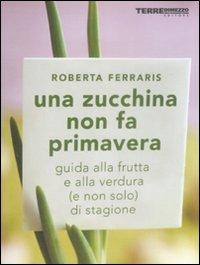 Una zucchina non fa primavera. Guida alla frutta e verdura (e non solo) di stagione - Roberta Ferraris - Libro Terre di Mezzo 2005, Guide. Sapori | Libraccio.it