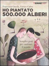 Ho piantato 500.000 alberi. Semplici gesti per cambiare il mondo - Francesca Ossola, Enrico Calvo - Libro Terre di Mezzo 2012, Stili di vita | Libraccio.it