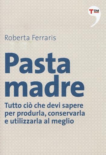 Pasta madre. Tutto ciò che devi sapere per produrla, conservarla e utilizzarla al meglio - Roberta Ferraris - Libro Terre di Mezzo 2013, I piccoli | Libraccio.it