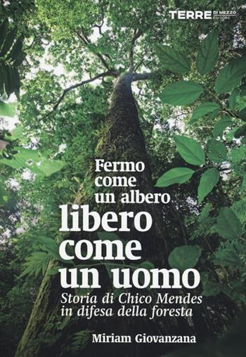 Fermo come un albero, libero come un uomo. Storia di Chico Mendes in difesa della foresta - Miriam Giovanzana - Libro Terre di Mezzo 2013, Diari. Periferie | Libraccio.it