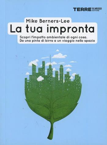 La tua impronta. Scopri l'impatto ambientale di ogni cosa. Da una pinta di birra a un viaggio nello spazio - Mike Berners-Lee - Libro Terre di Mezzo 2014, Stili di vita | Libraccio.it