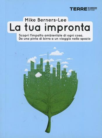 La tua impronta. Scopri l'impatto ambientale di ogni cosa. Da una pinta di birra a un viaggio nello spazio - Mike Berners-Lee - Libro Terre di Mezzo 2014, Stili di vita | Libraccio.it