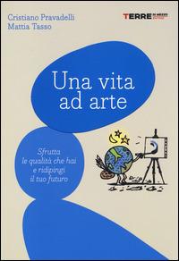 Una vita ad arte. Sfrutta le qualità che hai e ridipingi il tuo futuro - Cristiano Pravadelli, Mattia Tasso - Libro Terre di Mezzo 2014, Praticamente | Libraccio.it