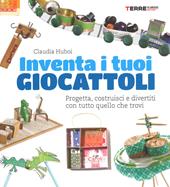 Inventa i tuoi giocattoli. Progetta, costruisci e divertiti con tutto quello che trovi. Ediz. a colori