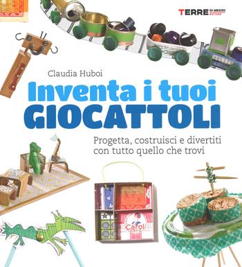 Inventa i tuoi giocattoli. Progetta, costruisci e divertiti con tutto quello che trovi. Ediz. a colori - Claudia Huboi - Libro Terre di Mezzo 2017 | Libraccio.it