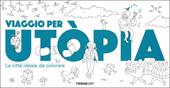 Viaggio per Utòpia. La città ideale da colorare. Ediz. illustrata