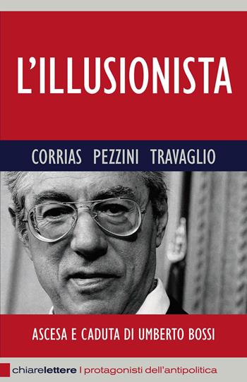 L' illusionista. Ascesa e caduta di Umberto Bossi - Pino Corrias, Renato Pezzini, Marco Travaglio - Libro Chiarelettere 2012, Reverse. I protagonisti dell'antipolitica | Libraccio.it