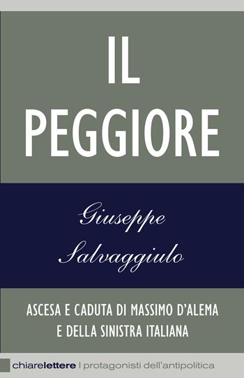 Il peggiore. Ascesa e caduta di Massimo D'Alema e della sinistra italiana - Giuseppe Salvaggiulo - Libro Chiarelettere 2013, Reverse. I protagonisti dell'antipolitica | Libraccio.it