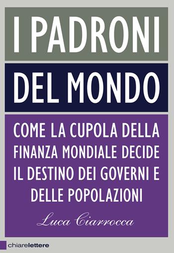 I padroni del mondo. Come la cupola della finanza mondiale decide il destino dei governi e delle popolazioni - Luca Ciarrocca - Libro Chiarelettere 2013, Principioattivo | Libraccio.it