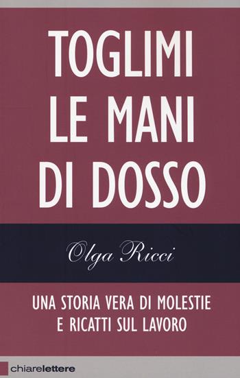 Toglimi le mani di dosso. Una storia vera di violenze e ricatti sul lavoro - Olga Ricci - Libro Chiarelettere 2015, Reverse | Libraccio.it