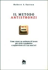 Il metodo antistronzi. Come creare un ambiente di lavoro più civile e produttivo o sopravvivere se il tuo non lo è - Robert I. Sutton - Libro Elliot 2007, Antidoti | Libraccio.it